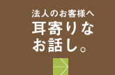 法人のお客様へ | 耳寄りなお話し。