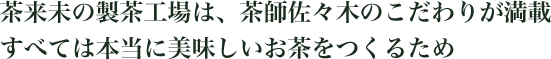 茶来未の製茶工場は、茶師佐々木のこだわりが満載　すべては本当に美味しいお茶をつくるため