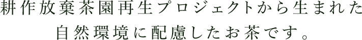 耕作放棄茶園再生プロジェクトから生まれた自然環境に配慮したお茶です。